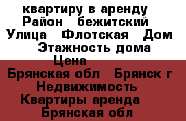 квартиру в аренду › Район ­ бежитский › Улица ­ Флотская › Дом ­ 8 › Этажность дома ­ 10 › Цена ­ 10 000 - Брянская обл., Брянск г. Недвижимость » Квартиры аренда   . Брянская обл.